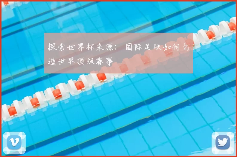 探索世界杯来源:国际足联如何打造世界顶级赛事