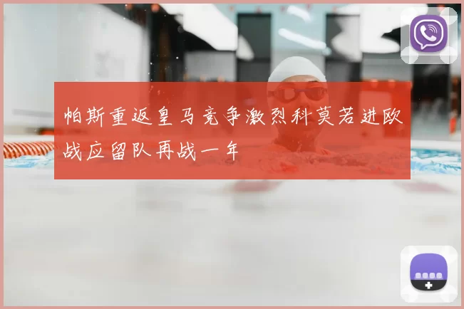 帕斯重返皇马竞争激烈科莫若进欧战应留队再战一年