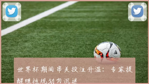 世界杯期间串关投注升温:专家提醒理性规划勿沉迷