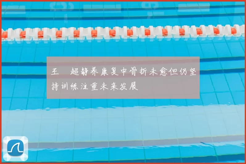 王燊超静养康复中骨折未愈但仍坚持训练注重未来发展