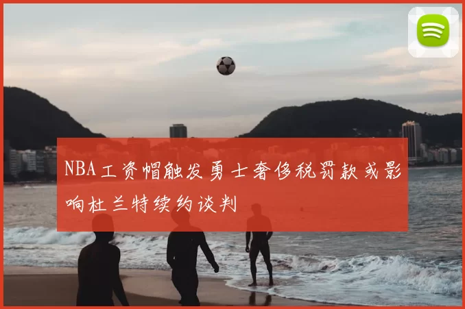 NBA工资帽触发勇士奢侈税罚款或影响杜兰特续约谈判