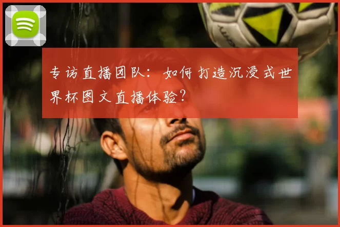 专访直播团队:如何打造沉浸式世界杯图文直播体验?