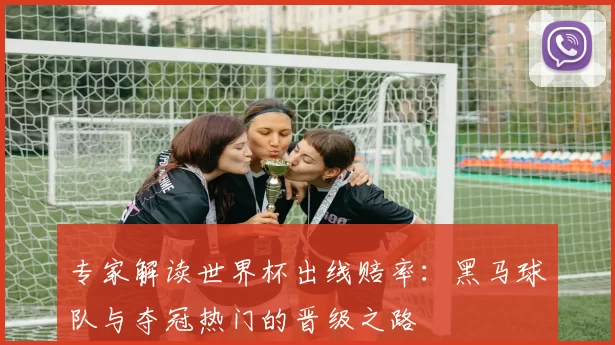 专家解读世界杯出线赔率：黑马球队与夺冠热门的晋级之路