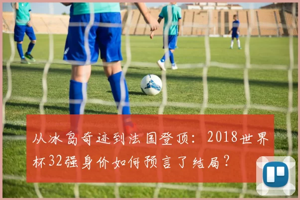 从冰岛奇迹到法国登顶:2018世界杯32强身价如何预言了结局?