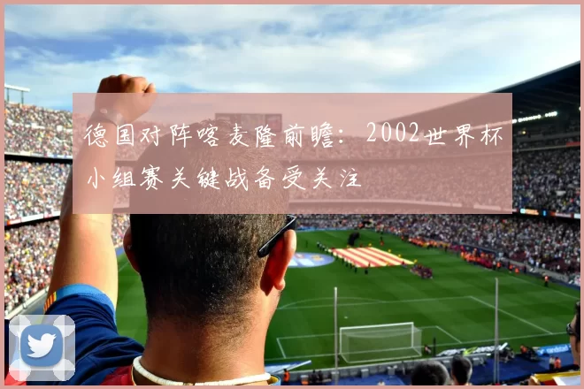 德国对阵喀麦隆前瞻:2002世界杯小组赛关键战备受关注