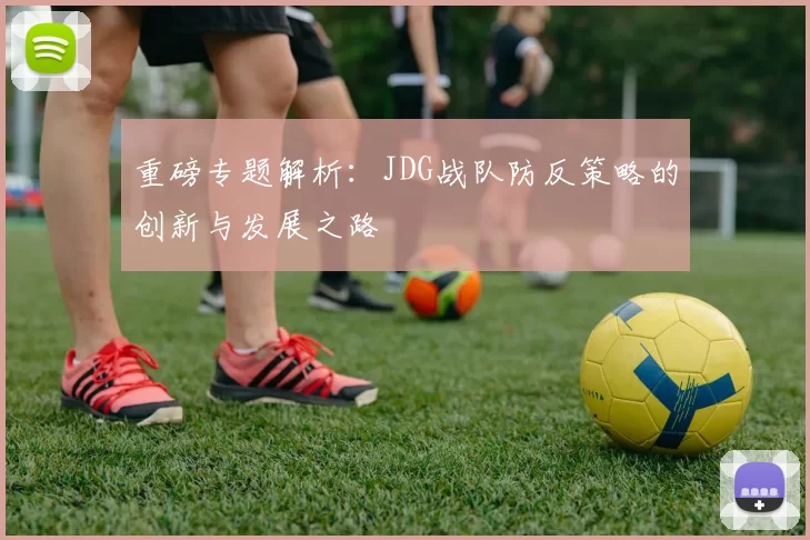 重磅专题解析:JDG战队防反策略的创新与发展之路