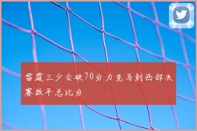雷霆三少合砍70分力克马刺西部决赛扳平总比分