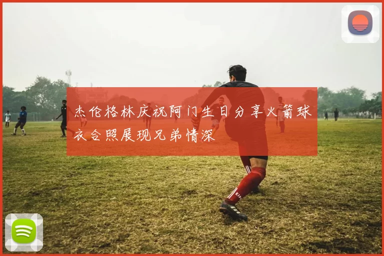 杰伦格林庆祝阿门生日分享火箭球衣合照展现兄弟情深