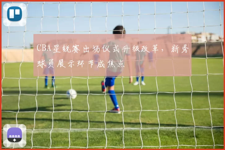 CBA星锐赛出场仪式升级改革，新秀球员展示环节成焦点