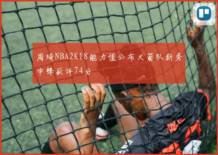 周琦NBA2K18能力值公布火箭队新秀中锋获评74分