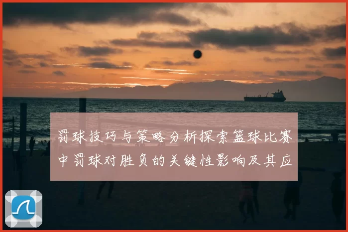 罚球技巧与策略分析探索篮球比赛中罚球对胜负的关键性影响及其应用