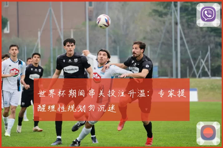 世界杯期间串关投注升温:专家提醒理性规划勿沉迷