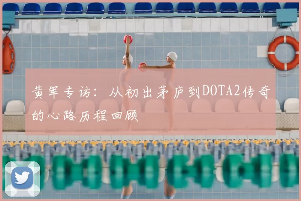 黄军专访:从初出茅庐到DOTA2传奇的心路历程回顾