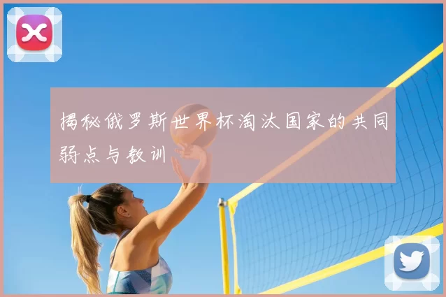 揭秘俄罗斯世界杯淘汰国家的共同弱点与教训