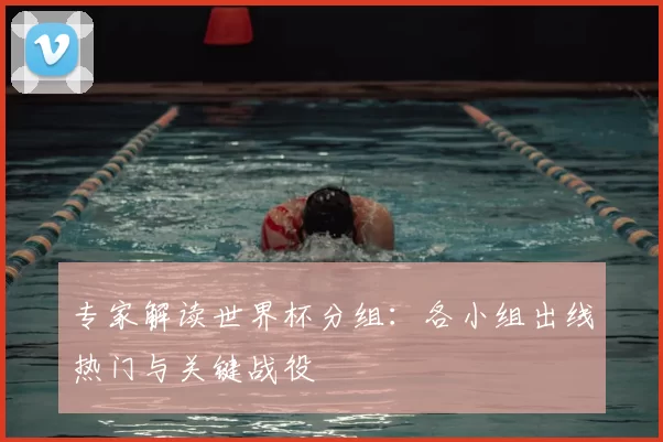 专家解读世界杯分组:各小组出线热门与关键战役