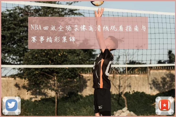 NBA回放全场录像高清线观看指南与赛事精彩集锦