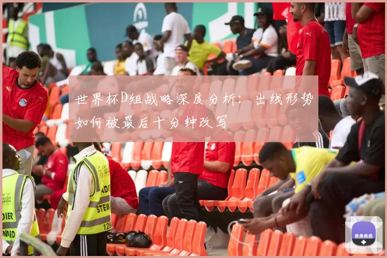 世界杯D组战略深度分析:出线形势如何被最后十分钟改写