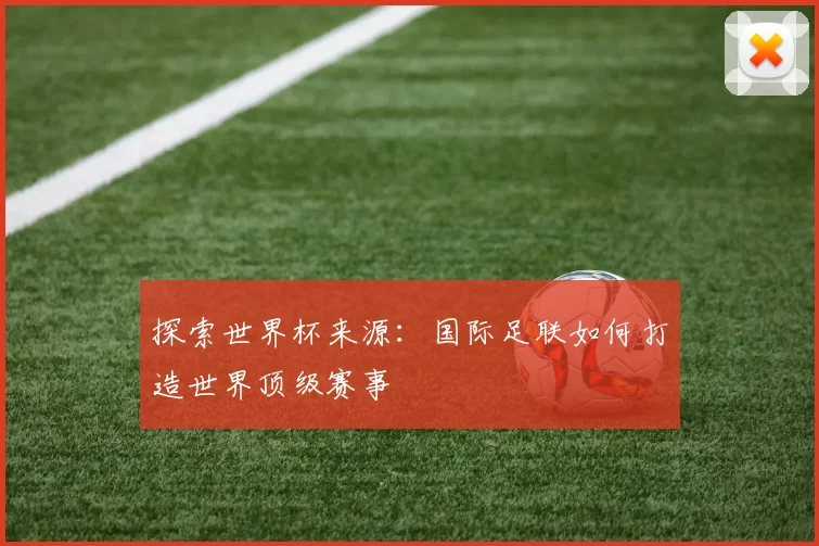 探索世界杯来源:国际足联如何打造世界顶级赛事