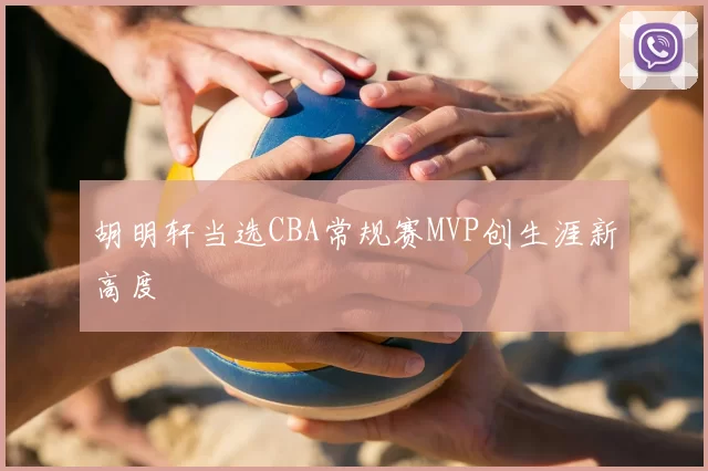 胡明轩当选CBA常规赛MVP创生涯新高度