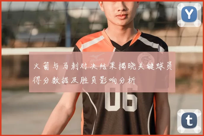 火箭与马刺对决结果揭晓关键球员得分数据及胜负影响分析