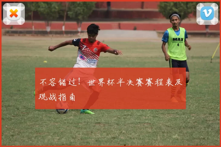 不容错过!世界杯半决赛赛程表及观战指南