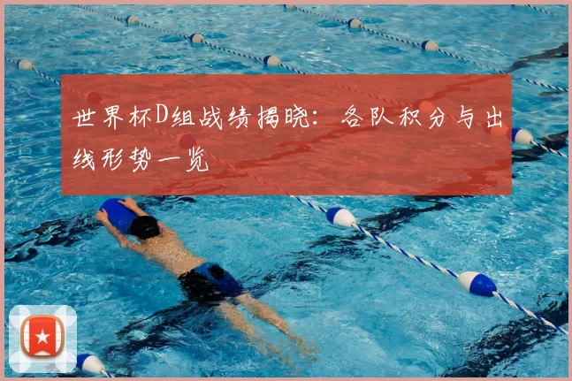 世界杯D组战绩揭晓:各队积分与出线形势一览