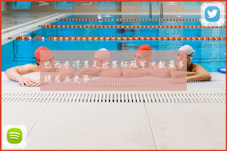 巴西夺得男足世界杯冠军次数最多稳居历史第一