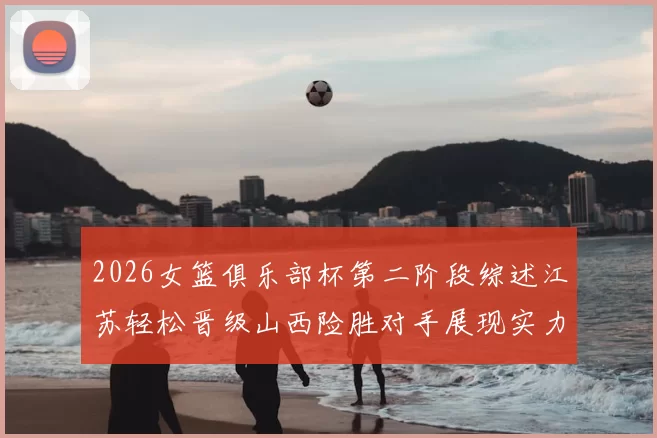 2026女篮俱乐部杯第二阶段综述江苏轻松晋级山西险胜对手展现实力