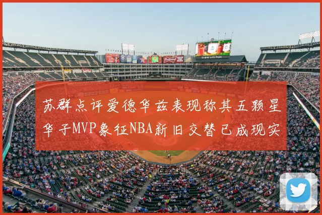 苏群点评爱德华兹表现称其五颗星华子MVP象征NBA新旧交替已成现实