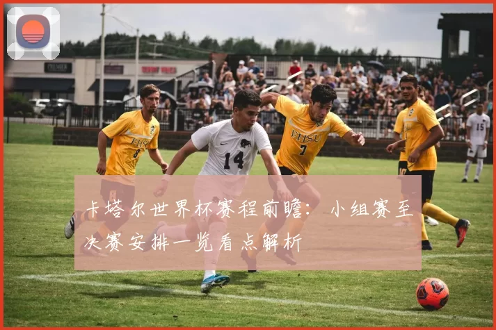 卡塔尔世界杯赛程前瞻:小组赛至决赛安排一览看点解析
