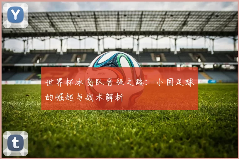 世界杯冰岛队晋级之路:小国足球的崛起与战术解析