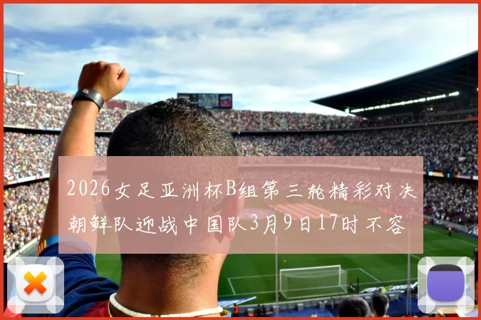2026女足亚洲杯B组第三轮精彩对决朝鲜队迎战中国队3月9日17时不容错过