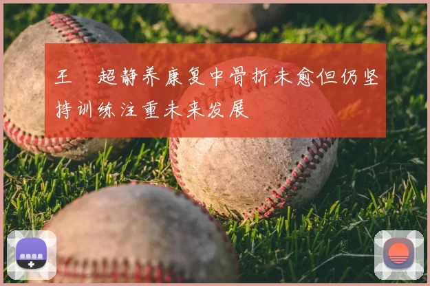 王燊超静养康复中骨折未愈但仍坚持训练注重未来发展