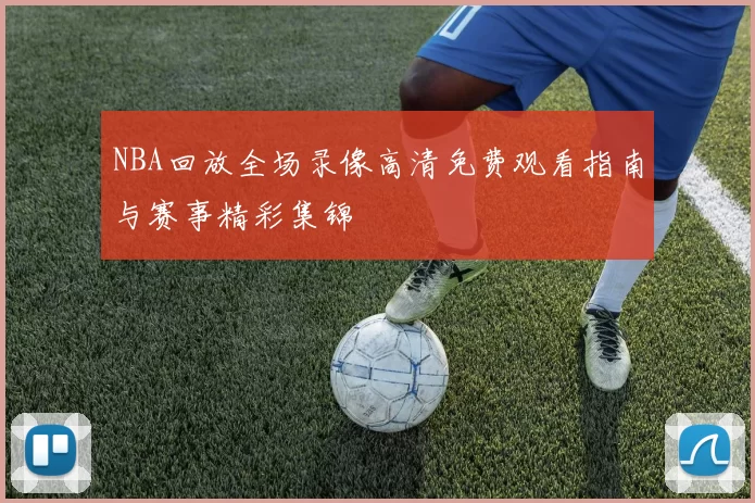 NBA回放全场录像高清免费观看指南与赛事精彩集锦