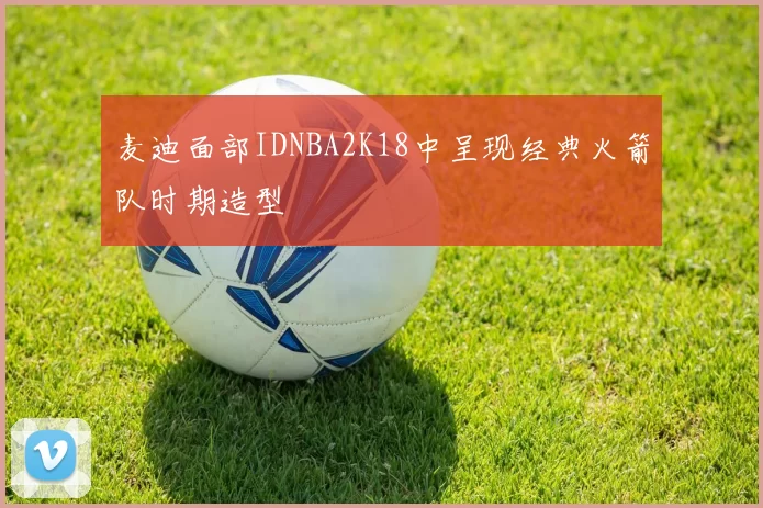 麦迪面部IDNBA2K18中呈现经典火箭队时期造型