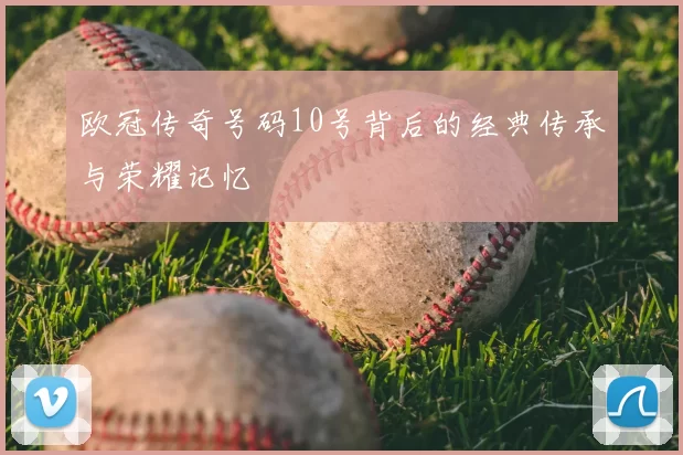 欧冠传奇号码10号背后的经典传承与荣耀记忆