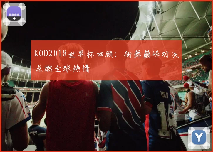 KOD2018世界杯回顾:街舞巅峰对决点燃全球热情