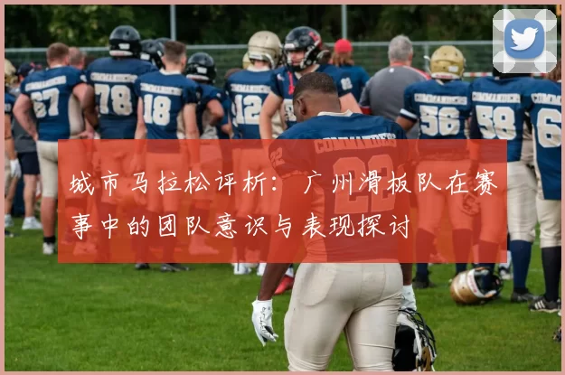 城市马拉松评析:广州滑板队在赛事中的团队意识与表现探讨