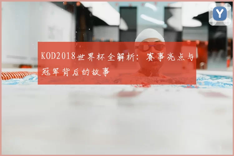 KOD2018世界杯全解析：赛事亮点与冠军背后的故事