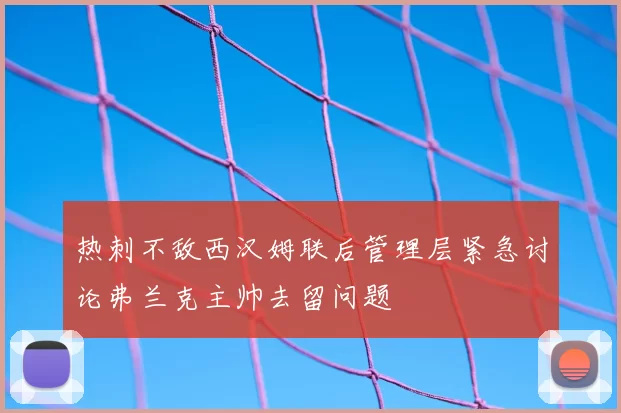 热刺不敌西汉姆联后管理层紧急讨论弗兰克主帅去留问题