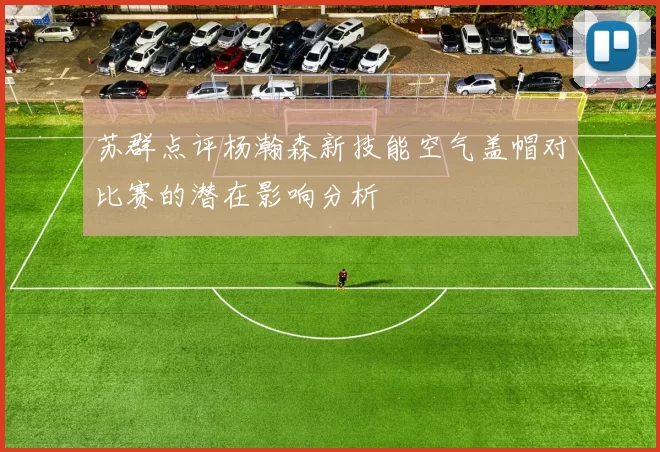苏群点评杨瀚森新技能空气盖帽对比赛的潜在影响分析