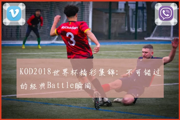 KOD2018世界杯精彩集锦：不可错过的经典Battle瞬间
