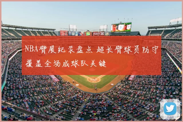 NBA臂展纪录盘点 超长臂球员防守覆盖全场成球队关键