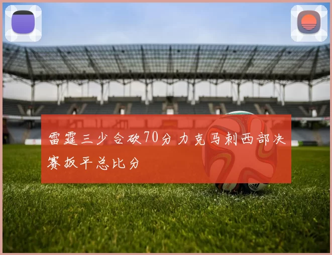 雷霆三少合砍70分力克马刺西部决赛扳平总比分