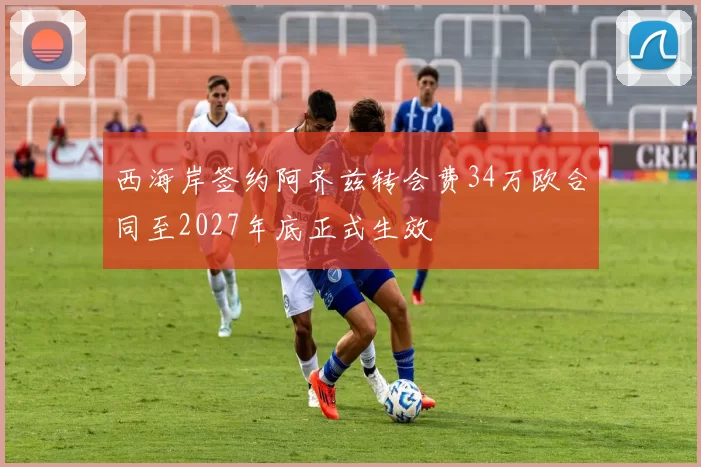 西海岸签约阿齐兹转会费34万欧合同至2027年底正式生效