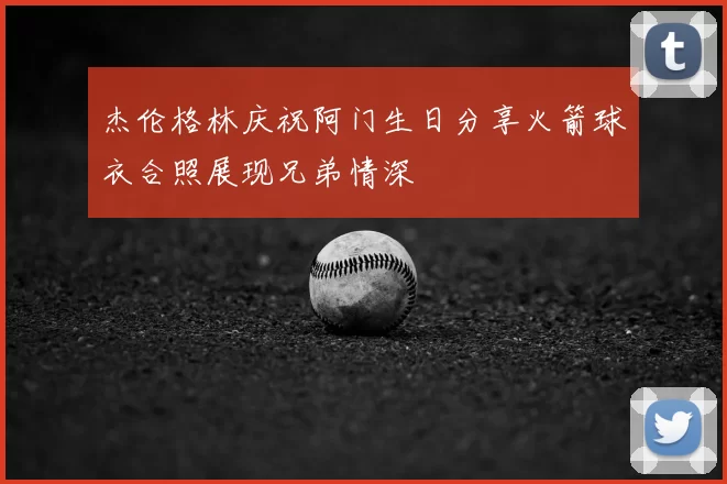 杰伦格林庆祝阿门生日分享火箭球衣合照展现兄弟情深