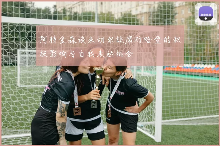 阿特金森谈米切尔缺席对哈登的积极影响与自我表达机会