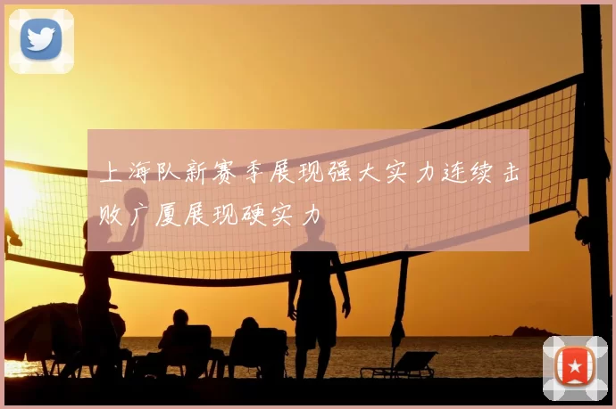 上海队新赛季展现强大实力连续击败广厦展现硬实力