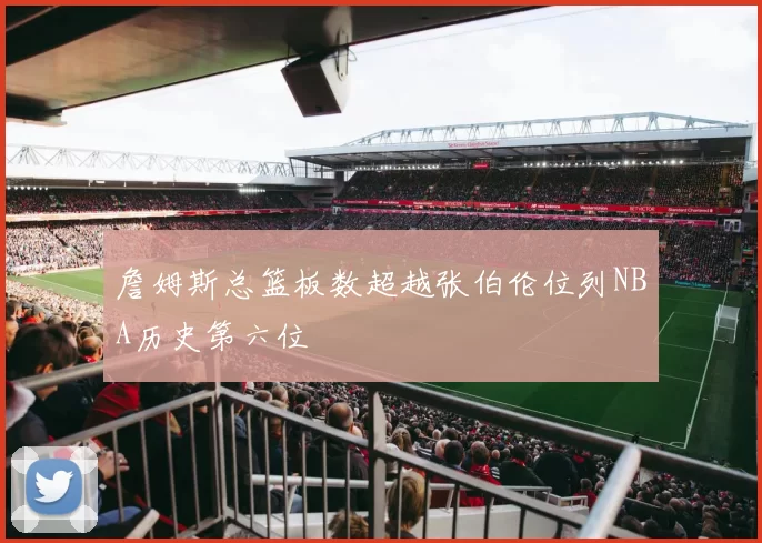 詹姆斯总篮板数超越张伯伦位列NBA历史第六位