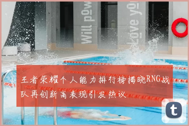 王者荣耀个人能力排行榜揭晓RNG战队再创新高表现引发热议
